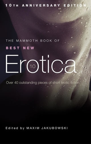 The Mammoth Book of Best New Erotica 10. The hottest annual collection of unrestrained erotic writing