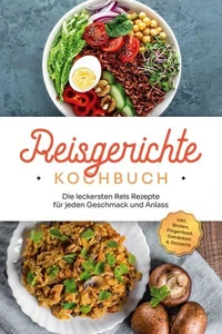 Reisgerichte Kochbuch: Die leckersten Reis Rezepte für jeden Geschmack und Anlass - inkl. Broten, Fingerfood, Getränken &amp; Desserts