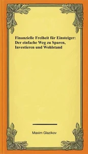 Finanzielle Freiheit für Einsteiger: Der einfache Weg zu Sparen, Investieren und Wohlstand