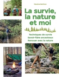 Maxime Berthon - La survie, la nature et moi - Techniques de survie, savoir faire ancestraux, renouer avec la nature.
