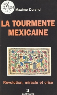 Maxime Durand - La Tourmente mexicaine : Révolution, miracle et crise.