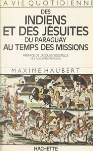 Maxime Haubert et Jacques Soustelle - La vie quotidienne des Indiens et des Jésuites du Paraguay au temps des Missions.