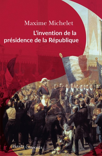 L'invention de la présidence de la République. Le triomphe de Louis-Napoléon Bonaparte