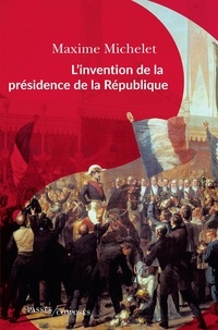 Maxime Michelet - L'invention de la présidence de la République - Le triomphe de Louis-Napoléon Bonaparte.