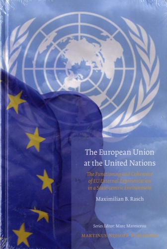 Maximilian B. Rasch - The European Union at the United Nations - The Functioning and Coherence of EU External Representation in a State-centric Environment.