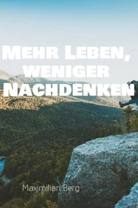 Mehr Leben, weniger Nachdenken: Der Weg zu einem klaren Kopf und einem erfüllten Leben