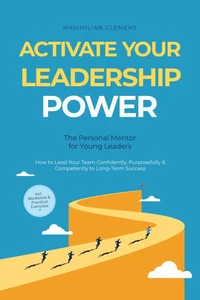 Activate Your Leadership POWER – The Personal Mentor for Young Leaders: How to Lead Your Team Confidently, Purposefully & Competently to Long-Term Success – Including Workbook & Practical Exercises