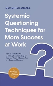  Maximilian Seeberg - Systemic Questioning Techniques for More Success at Work How to Learn the Art of Asking Questions Step by Step and Apply It Successfully as a Coach or Manager - Including Practical Examples.