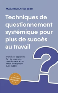 Techniques de questionnement systémique pour plus de succès au travail Comment apprendre l'art de poser des questions étape par étape et l'appliquer avec succès - y compris des exemples pratiques