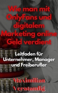  Maximilian Verstandig - Wie man mit OnlyFans und digitalem Marketing online Geld verdient Leitfaden für Unternehmer, Manager und Freiberufler.