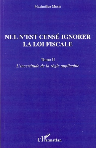 Maximilien Messi - Nul n'est censé ignorer la loi fiscale - Tome 2, L'incertitude de la règle applicable.