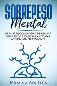  Máximo Arellano - Sobrepeso Mental: Descubre cómo dejar de pensar demasiado las cosas y a tomar acción inmediatamente.
