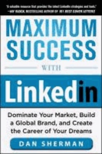 Maximum Success with LinkedIn: Dominate Your Market, Build a Global Brand, and Create the Career of Your Dreams.