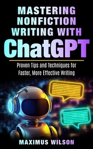  Maximus Wilson - Mastering Nonfiction Writing with ChatGPT - Proven Tips and Techniques for Faster, More Effective Writing.