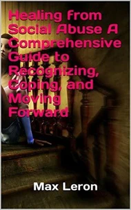 Healing from Social Abuse A Comprehensive Guide to Recognizing, Coping, and Moving Forward