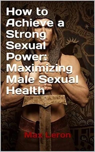 How to Achieve a Strong Sexual Power: Maximizing Male Sexual Health