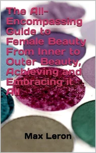 The All-Encompassing Guide to Female Beauty From Inner to Outer Beauty, Achieving and Embracing it All