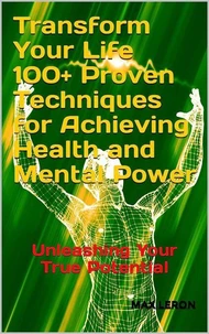 Transform Your Life 100+ Proven Techniques for Achieving Health and Mental Power