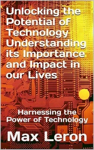 Unlocking the Potential of Technology Understanding its Importance and Impact in our Lives