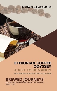  Maxwell J. Aromano - Ethiopian Coffee Odyssey: A Gift to Humanity: The Birthplace of Coffee Culture - Brewed Journeys: Coffee Histories Around the World, #1.
