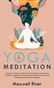 Yoga &amp; Meditation: A Beginner's Guide to Meditation &amp; Visualization, Common Yoga &amp; Meditation Practices, Finding Your Peace, and Attaining Health, Wealth &amp; Happiness