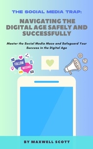  Maxwell Scott - The Social Media Trap: Navigating the Digital Age Safely and Successfully.