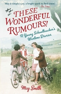 May Smith et Juliet Gardiner - These Wonderful Rumours! - A Young Schoolteacher's Wartime Diaries 1939-1945.