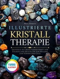 Illustrierte Kristalltherapie: Entfessle die Wohltuende Kraft von Steinen und Kristallen zur Heilung von Körper und Geist