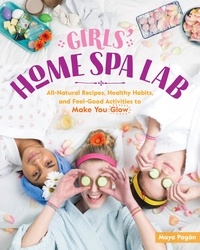 Maya Pagán - Girls' Home Spa Lab - All-Natural Recipes, Healthy Habits, and Feel-Good Activities to Make You Glow.