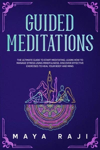 Guided Meditations: The Ultimate Guide to Start Meditating. Learn How to Manage Stress Using Mindfulness. Discover Effective Exercises to Heal Your Body and Mind.