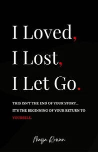 I Loved, I Lost, I Let Go: An Empowering Healing Guide for Women to Release the Pain, Rebuild Inner Strength, and Return to Themselves