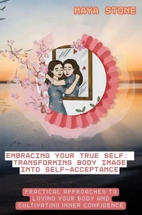 Embracing Your True Self: Transforming Body Image into Self-Acceptance- Practical Approaches to Loving Your Body and Cultivating Inner Confidence