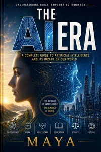 The AI Era: A Complete Guide to Artificial Intelligence and Its Impact on Our World