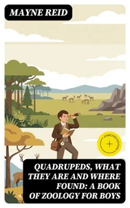 Quadrupeds, What They Are and Where Found: A Book of Zoology for Boys