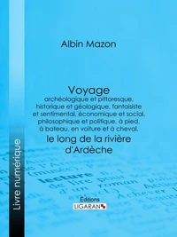 Voyage archéologique et pittoresque, historique et géologique, fantaisiste et sentimental, économique et social, philosophique et politique, à pied, à bateau, en voiture et à cheval, le long de la rivière d'Ardèche