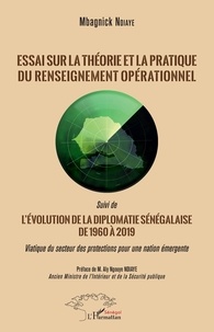 Mbagnick Ndiaye - Essai sur la théorie et la pratique du renseignement opérationnel - Suivi de L'évolution de la diplomatie sénégalaise de 1960 à 2019 - Viatique du secteur des protections pour une nation émergente.