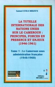 Mbozo'o samuel Efoua - La tutelle internationale des nations unies: princioes, forces en présence et enjeux - Tome 1 : le Cameroun sous administration française (1946 - 1960).