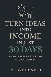 Turn Ideas into Income in Just 30 Days – Even If You’re Starting from Scratch!