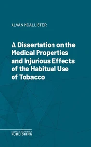 A Dissertation on the Medical Properties and Injurious Effects of the Habitual Use of Tobacco