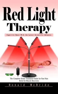 Red Light Therapy: Cognitive Boost With the Latest Scientific Advances (The Complete Home Treatment Guide for Fast Pain Relief & Muscle Recovery)