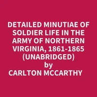 Detailed Minutiae Of Soldier Life In The Army Of Northern Virginia, 1861-1865 (Unabridged)