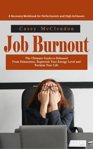 Job Burnout: A Recovery Workbook for Perfectionists and High Achievers (The Ultimate Guide to Rebound From Exhaustion, Replenish Your Energy Level and Reclaim Your Life)