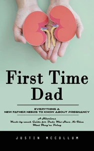 First Time Dad: Everything a New Father Needs to Know About Pregnancy (A Hilarious Week-by-week Guide for Dads Who Have No Idea What They’re Doing)