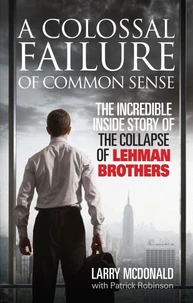 A Colossal Failure of Common Sense : the Incredible Inside Story of the Collapse of Lehman Brothers
