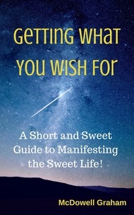  McDowell Graham - Getting What You Wish For: A Short and Sweet Guide to Manifesting the Sweet Life!.