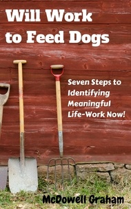  McDowell Graham - Will Work to Feed Dogs: Seven Steps to Identifying Meaningful Life-Work Now!.