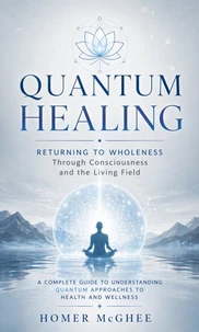 Quantum Healing: Returning to Wholeness Through Consciousness and the Living Field