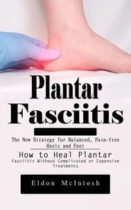 Plantar Fasciitis: The New Strategy for Balanced, Pain-free Heels and Feet (How to Heal Plantar Fasciitis Without Complicated or Expensive Treatments)