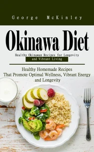 Okinawa Diet: Healthy Okinawan Recipes for Longevity and Vibrant Living (Healthy Homemade Recipes That Promote Optimal Wellness, Vibrant Energy and Longevity)