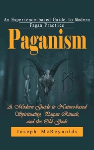 Paganism: An Experience-based Guide to Modern Pagan Practice (A Modern Guide to Nature-based Spirituality, Pagan Rituals, and the Old Gods)